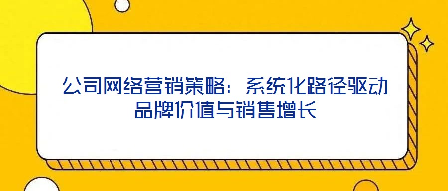 公司網(wǎng)絡營銷策略：系統(tǒng)化路徑驅(qū)動品牌價值與銷售增長