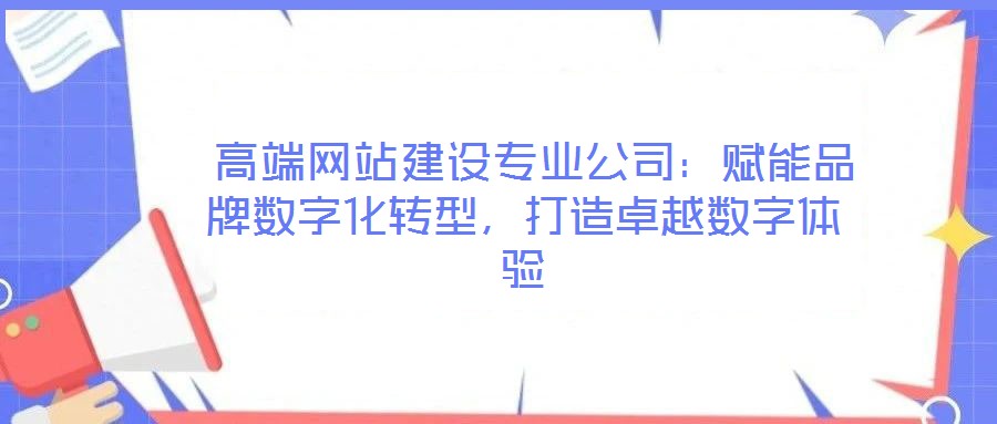  高端網(wǎng)站建設(shè)專業(yè)公司：賦能品牌數(shù)字化轉(zhuǎn)型，打造卓越數(shù)字體驗(yàn)