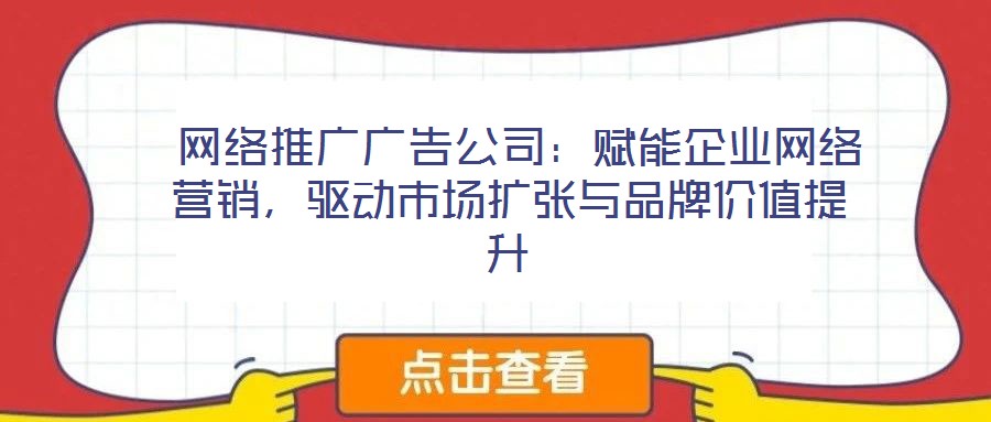  網(wǎng)絡推廣廣告公司：賦能企業(yè)網(wǎng)絡營銷，驅動市場擴張與品牌價值提升