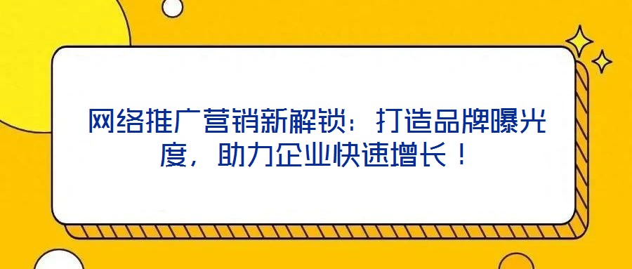 網(wǎng)絡(luò)推廣營銷新解鎖：打造品牌曝光度，助力企業(yè)快速增長！