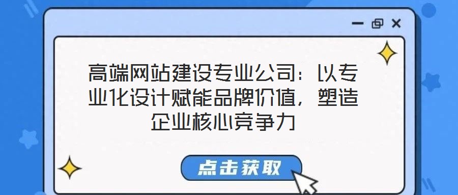 高端網(wǎng)站建設(shè)專業(yè)公司：以專業(yè)化設(shè)計賦能品牌價值，塑造企業(yè)核心競爭力