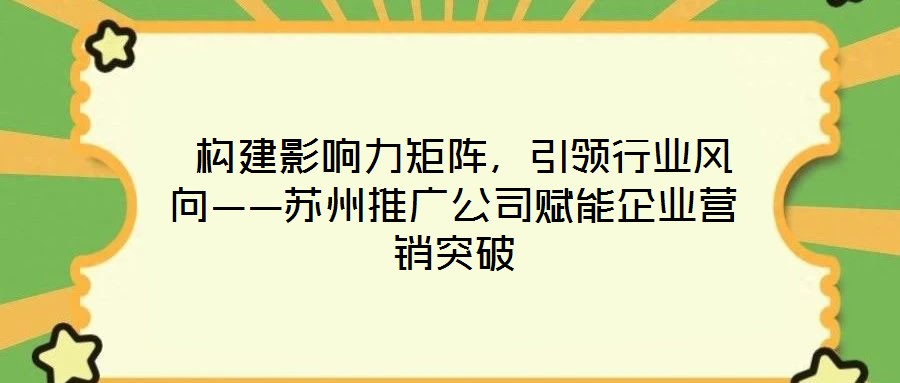  構(gòu)建影響力矩陣，引領(lǐng)行業(yè)風(fēng)向——蘇州推廣公司賦能企業(yè)營(yíng)銷突破