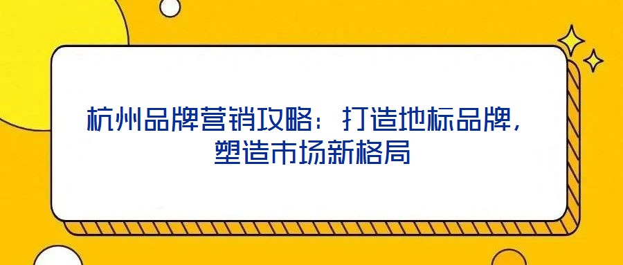 杭州品牌營(yíng)銷攻略：打造地標(biāo)品牌，塑造市場(chǎng)新格局