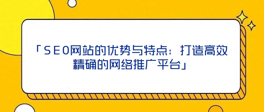 「SEO網站的優(yōu)勢與特點：打造高效精確的網絡推廣平臺」