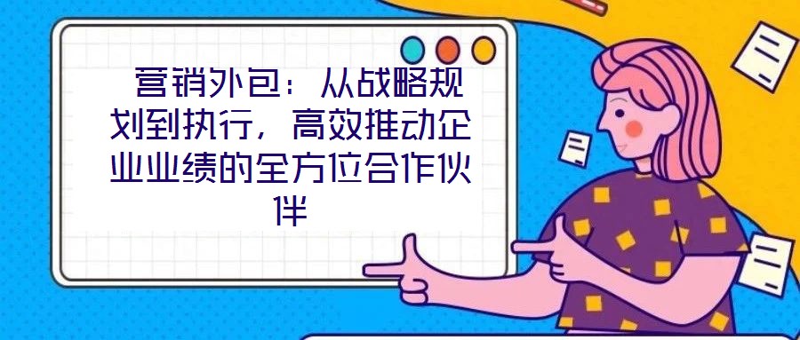  營(yíng)銷(xiāo)外包：從戰(zhàn)略規(guī)劃到執(zhí)行，高效推動(dòng)企業(yè)業(yè)績(jī)的全方位合作伙伴