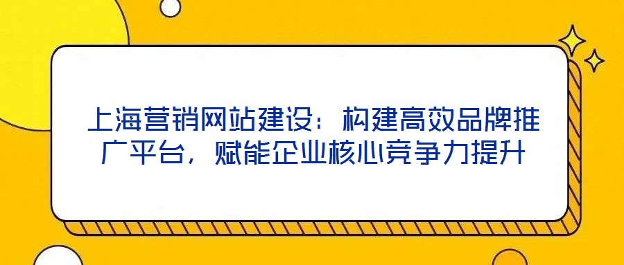上海營銷網(wǎng)站建設(shè)：構(gòu)建高效品牌推廣平臺(tái)，賦能企業(yè)核心競爭力提升