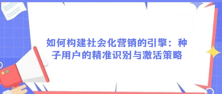 如何構(gòu)建社會(huì)化營銷的引擎:種子用戶的精準(zhǔn)識(shí)別與激活策略