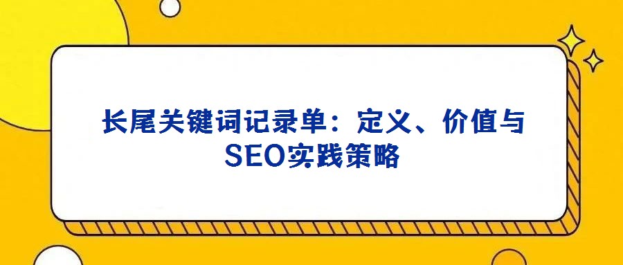 長(zhǎng)尾關(guān)鍵詞記錄單:定義、價(jià)值與SEO實(shí)踐策略