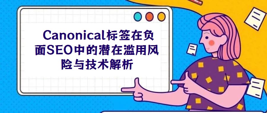Canonical標(biāo)簽在負面SEO中的潛在濫用風(fēng)險與技術(shù)解析