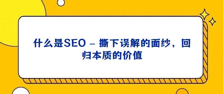 什么是SEO – 撕下誤解的面紗，回歸本質(zhì)的價值