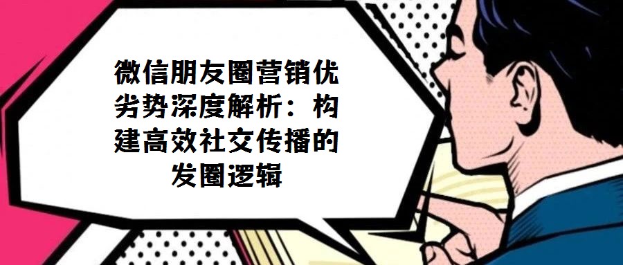 微信朋友圈營銷優(yōu)劣勢深度解析：構建高效社交傳播的 發(fā)圈邏輯 
