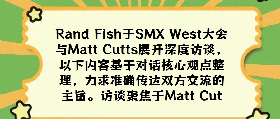 Rand Fish于SMX West大會與Matt Cutts展開深度訪談，以下內(nèi)容基于對話核心觀點整理，力求準(zhǔn)確傳達(dá)雙方交流的主旨。訪談聚焦于Matt Cut