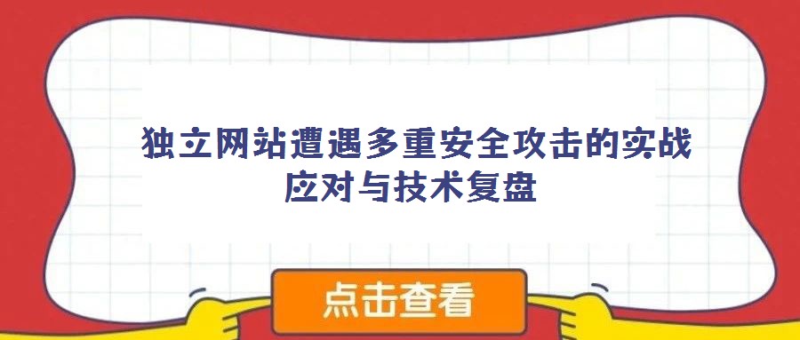 獨立網(wǎng)站遭遇多重安全攻擊的實戰(zhàn)應(yīng)對與技術(shù)復(fù)盤