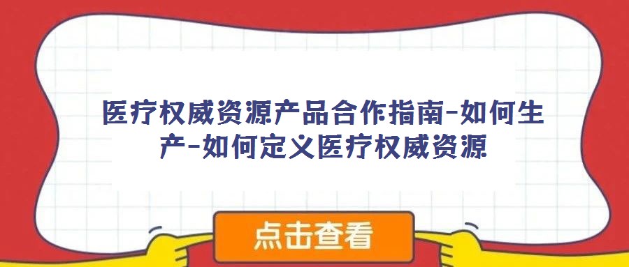 醫(yī)療權(quán)威資源產(chǎn)品合作指南-如何生產(chǎn)-如何定義醫(yī)療權(quán)威資源