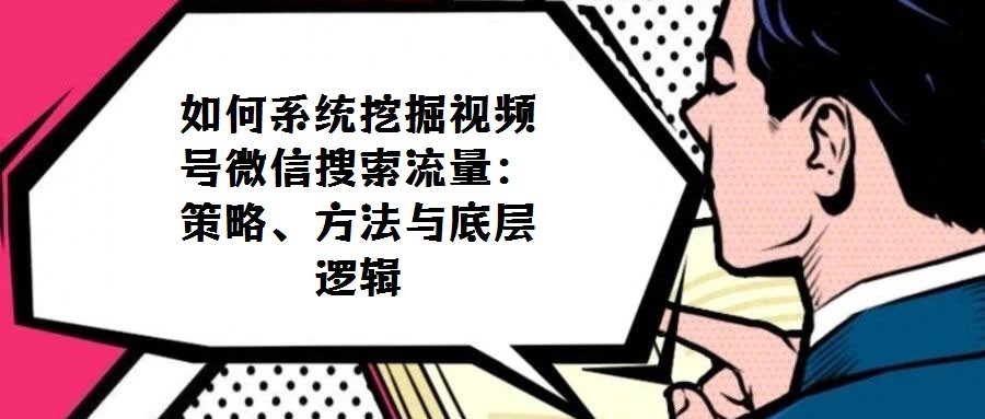 如何系統(tǒng)挖掘視頻號微信搜索流量：策略、方法與底層邏輯