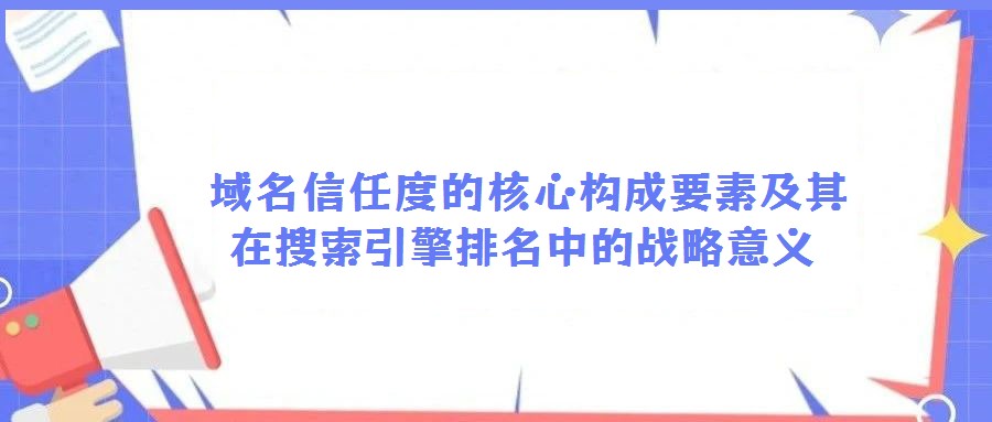  域名信任度的核心構(gòu)成要素及其在搜索引擎排名中的戰(zhàn)略意義