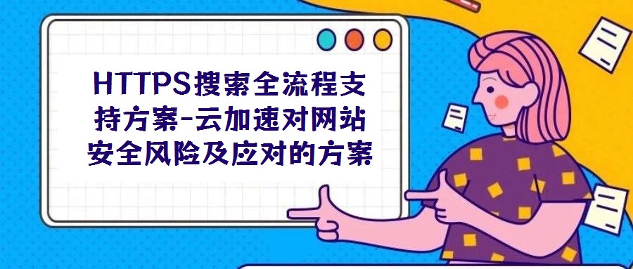 HTTPS搜索全流程支持方案-云加速對網(wǎng)站安全風(fēng)險及應(yīng)對的方案