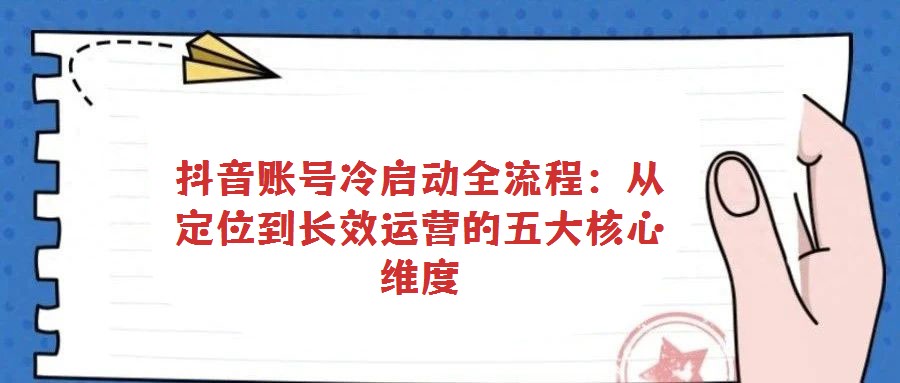 抖音賬號(hào)冷啟動(dòng)全流程：從定位到長效運(yùn)營的五大核心維度
