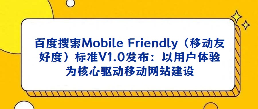 百度搜索Mobile Friendly(移動友好度)標準V1.0發(fā)布:以用戶體驗為核心驅(qū)動移動網(wǎng)站建設(shè)