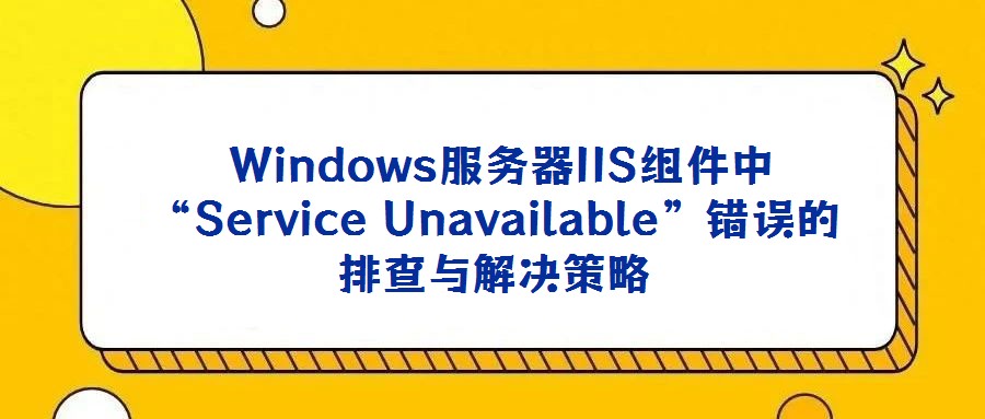 Windows服務(wù)器IIS組件中“Service Unavailable”錯(cuò)誤的排查與解決策略