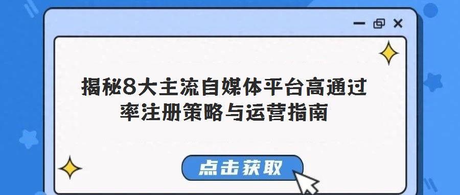 揭秘8大主流自媒體平臺(tái)高通過率注冊(cè)策略與運(yùn)營(yíng)指南