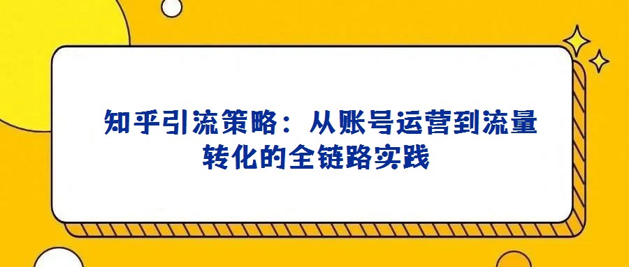 知乎引流策略:從賬號(hào)運(yùn)營到流量轉(zhuǎn)化的全鏈路實(shí)踐