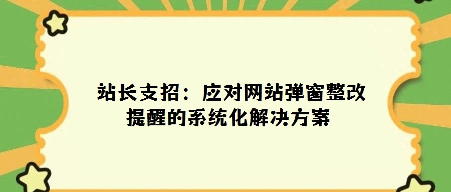 站長支招:應(yīng)對網(wǎng)站彈窗整改提醒的系統(tǒng)化解決方案