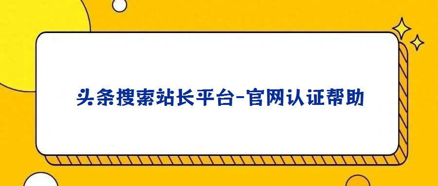 頭條搜索站長(zhǎng)平臺(tái)-官網(wǎng)認(rèn)證幫助