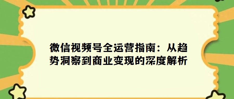 微信視頻號全運營指南:從趨勢洞察到商業(yè)變現(xiàn)的深度解析