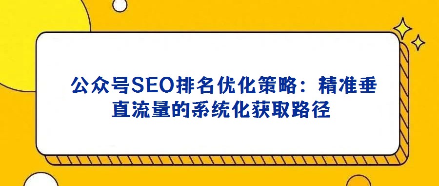 公眾號(hào)SEO排名優(yōu)化策略:精準(zhǔn)垂直流量的系統(tǒng)化獲取路徑