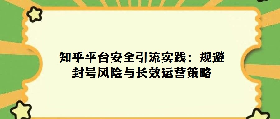 知乎平臺安全引流實踐:規(guī)避封號風險與長效運營策略