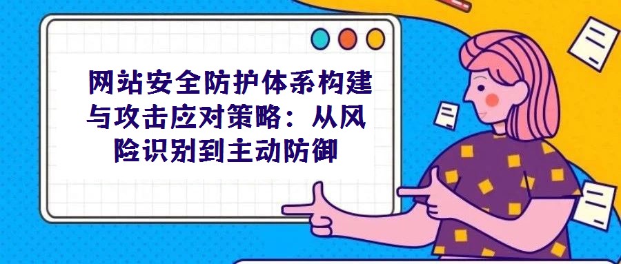  網(wǎng)站安全防護(hù)體系構(gòu)建與攻擊應(yīng)對(duì)策略：從風(fēng)險(xiǎn)識(shí)別到主動(dòng)防御