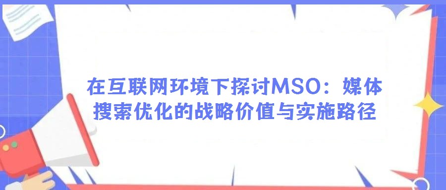 在互聯(lián)網(wǎng)環(huán)境下探討MSO:媒體搜索優(yōu)化的戰(zhàn)略價值與實施路徑