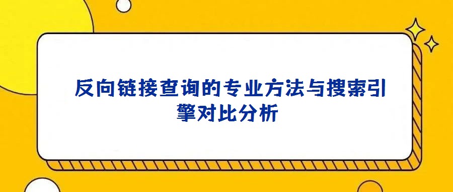 反向鏈接查詢的專業(yè)方法與搜索引擎對比分析