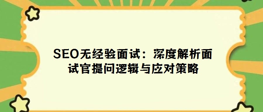 SEO無經(jīng)驗面試:深度解析面試官提問邏輯與應(yīng)對策略