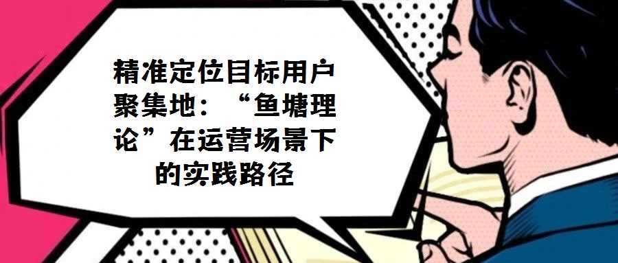 精準(zhǔn)定位目標(biāo)用戶聚集地:“魚塘理論”在運營場景下的實踐路徑