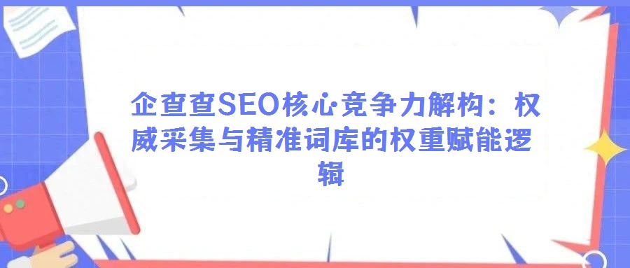 企查查SEO核心競爭力解構(gòu):權(quán)威采集與精準(zhǔn)詞庫的權(quán)重賦能邏輯