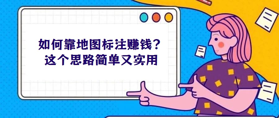 如何靠地圖標(biāo)注賺錢(qián)?這個(gè)思路簡(jiǎn)單又實(shí)用