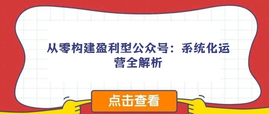 從零構(gòu)建盈利型公眾號:系統(tǒng)化運營全解析