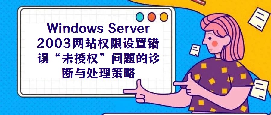Windows Server 2003網(wǎng)站權(quán)限設(shè)置錯(cuò)誤“未授權(quán)”問題的診斷與處理策略