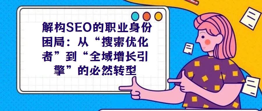 解構(gòu)SEO的職業(yè)身份困局:從“搜索優(yōu)化者”到“全域增長(zhǎng)引擎”的必然轉(zhuǎn)型