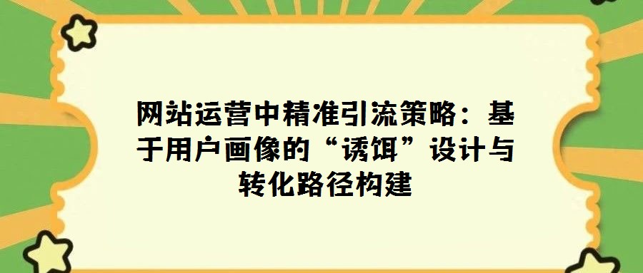 網(wǎng)站運營中精準引流策略:基于用戶畫像的“誘餌”設計與轉(zhuǎn)化路徑構(gòu)建