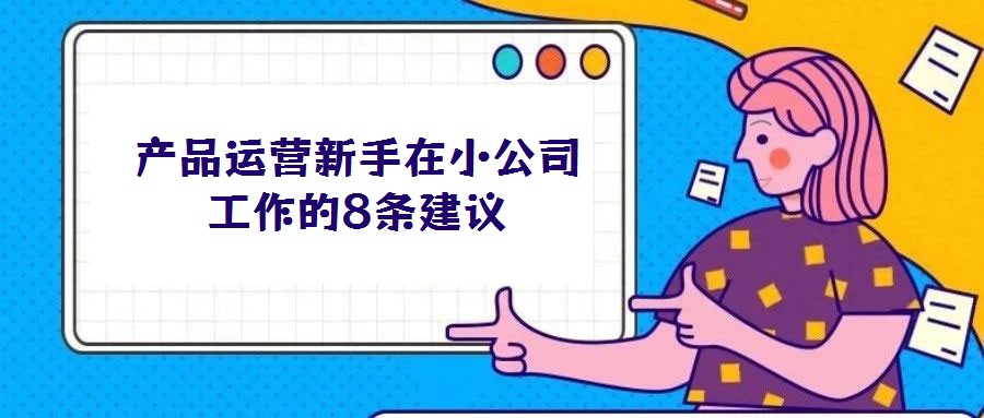 產(chǎn)品運(yùn)營(yíng)新手在小公司工作的8條建議