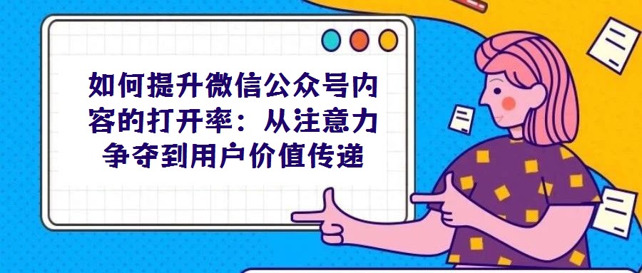如何提升微信公眾號(hào)內(nèi)容的打開率：從注意力爭(zhēng)奪到用戶價(jià)值傳遞