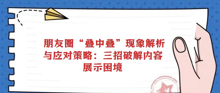 朋友圈“疊中疊”現(xiàn)象解析與應(yīng)對(duì)策略:三招破解內(nèi)容展示困境