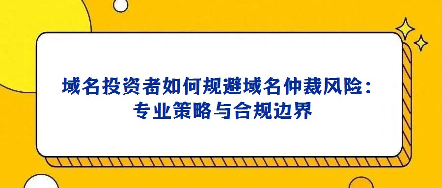 域名投資者如何規(guī)避域名仲裁風(fēng)險(xiǎn):專業(yè)策略與合規(guī)邊界