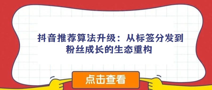 抖音推薦算法升級(jí):從標(biāo)簽分發(fā)到粉絲成長(zhǎng)的生態(tài)重構(gòu)