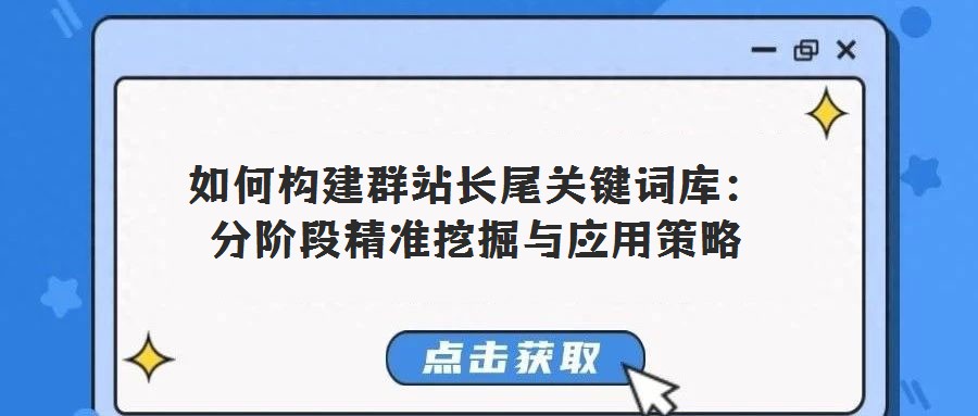如何構(gòu)建群站長(zhǎng)尾關(guān)鍵詞庫：分階段精準(zhǔn)挖掘與應(yīng)用策略